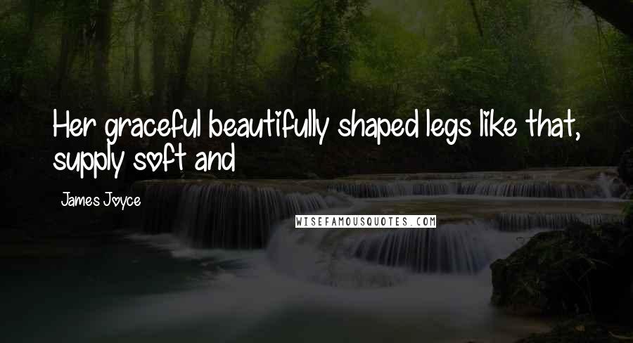 James Joyce Quotes: Her graceful beautifully shaped legs like that, supply soft and