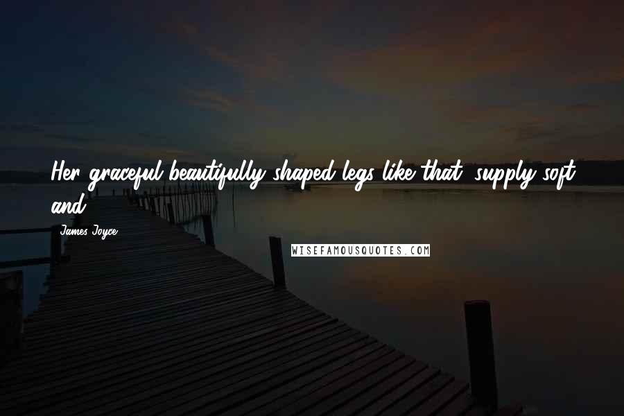 James Joyce Quotes: Her graceful beautifully shaped legs like that, supply soft and