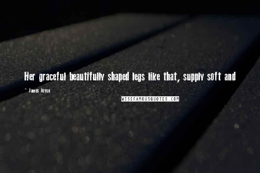 James Joyce Quotes: Her graceful beautifully shaped legs like that, supply soft and