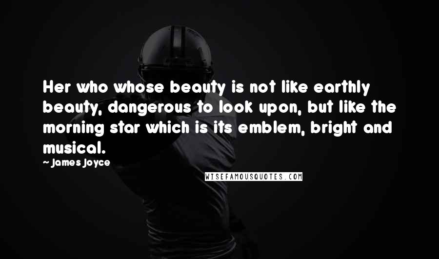 James Joyce Quotes: Her who whose beauty is not like earthly beauty, dangerous to look upon, but like the morning star which is its emblem, bright and musical.
