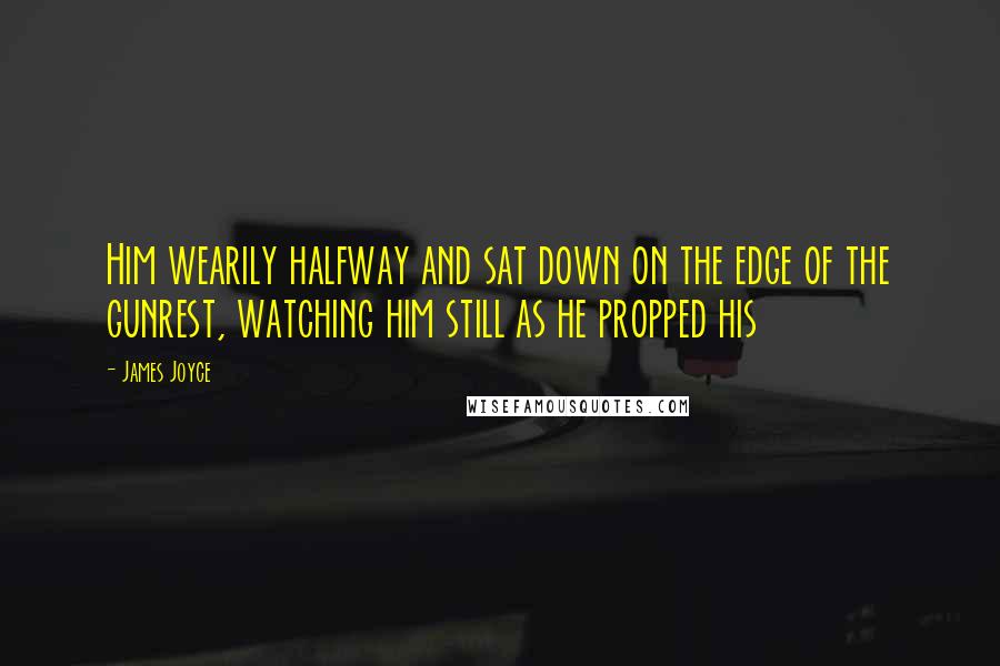 James Joyce Quotes: Him wearily halfway and sat down on the edge of the gunrest, watching him still as he propped his