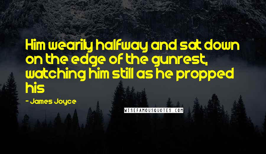 James Joyce Quotes: Him wearily halfway and sat down on the edge of the gunrest, watching him still as he propped his