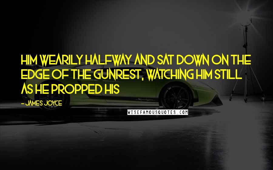 James Joyce Quotes: Him wearily halfway and sat down on the edge of the gunrest, watching him still as he propped his