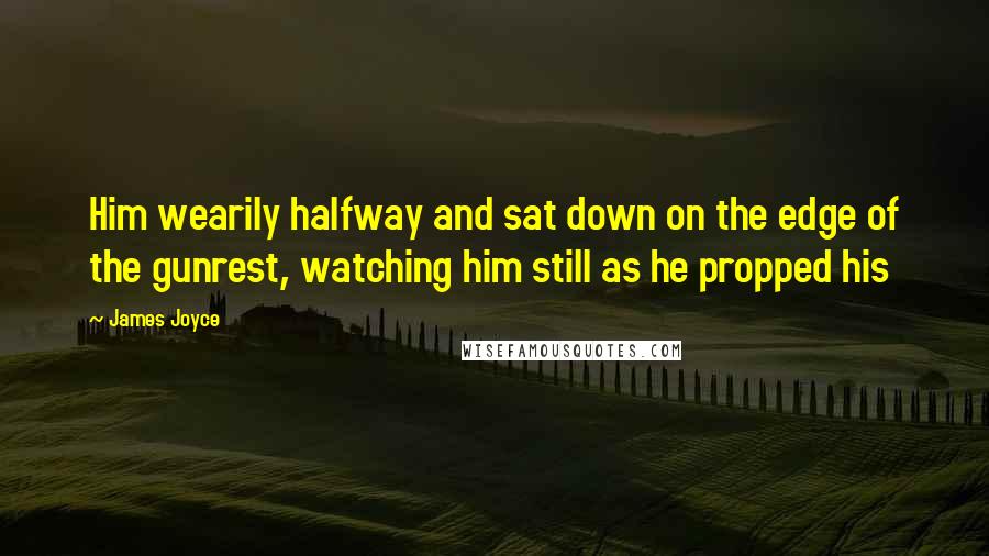 James Joyce Quotes: Him wearily halfway and sat down on the edge of the gunrest, watching him still as he propped his