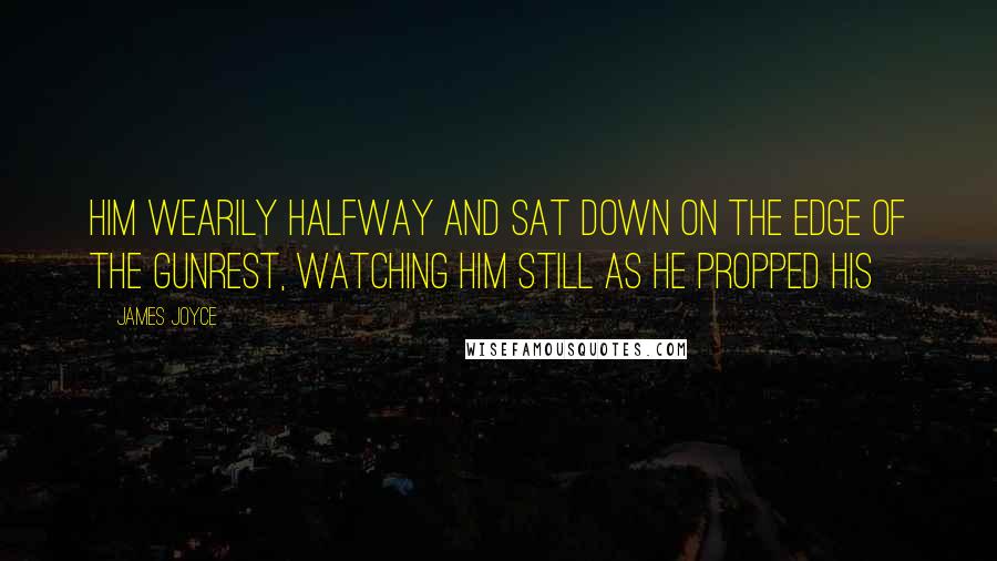 James Joyce Quotes: Him wearily halfway and sat down on the edge of the gunrest, watching him still as he propped his