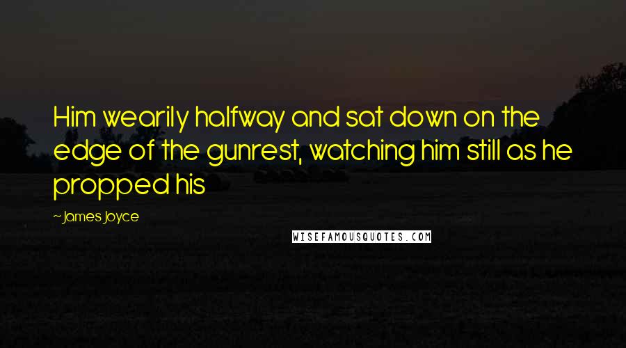 James Joyce Quotes: Him wearily halfway and sat down on the edge of the gunrest, watching him still as he propped his