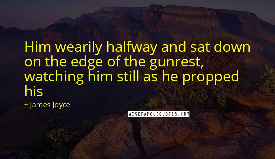 James Joyce Quotes: Him wearily halfway and sat down on the edge of the gunrest, watching him still as he propped his