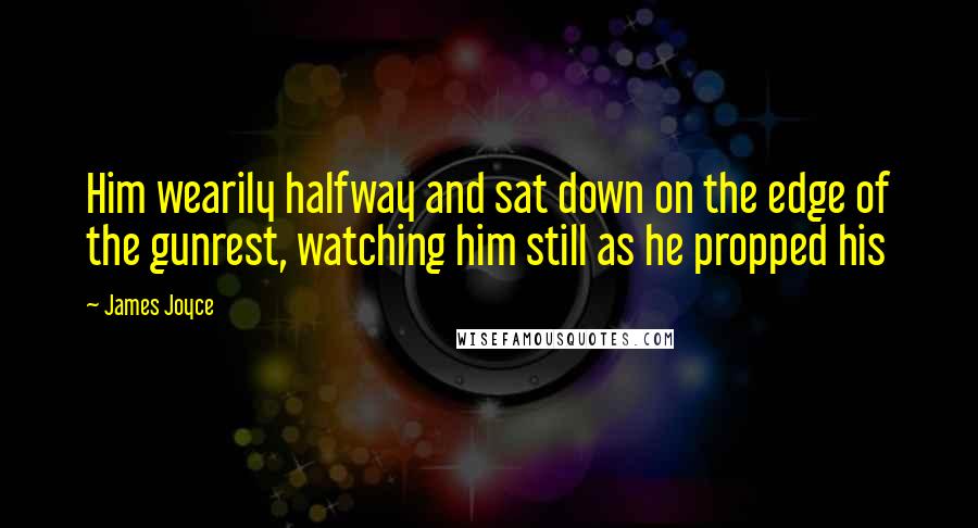 James Joyce Quotes: Him wearily halfway and sat down on the edge of the gunrest, watching him still as he propped his