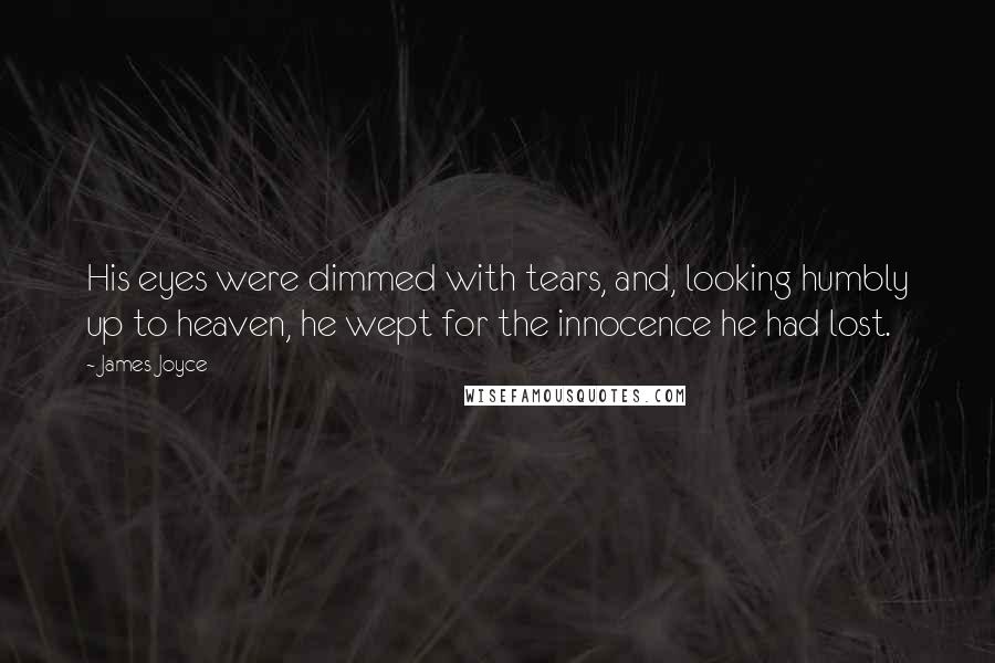 James Joyce Quotes: His eyes were dimmed with tears, and, looking humbly up to heaven, he wept for the innocence he had lost.