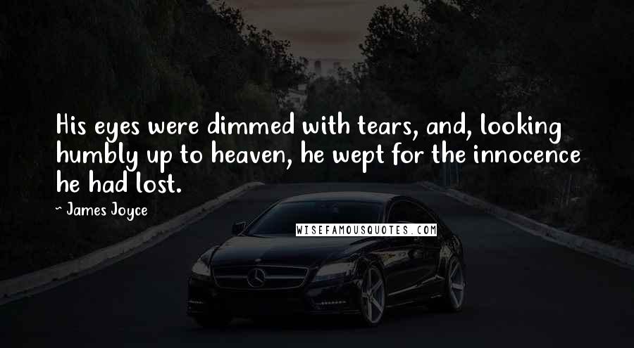 James Joyce Quotes: His eyes were dimmed with tears, and, looking humbly up to heaven, he wept for the innocence he had lost.