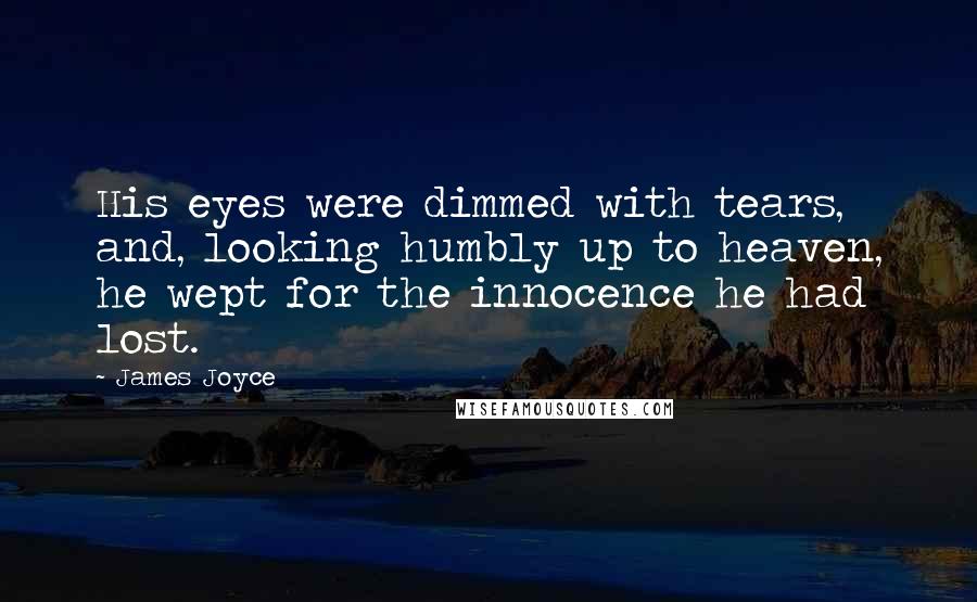 James Joyce Quotes: His eyes were dimmed with tears, and, looking humbly up to heaven, he wept for the innocence he had lost.