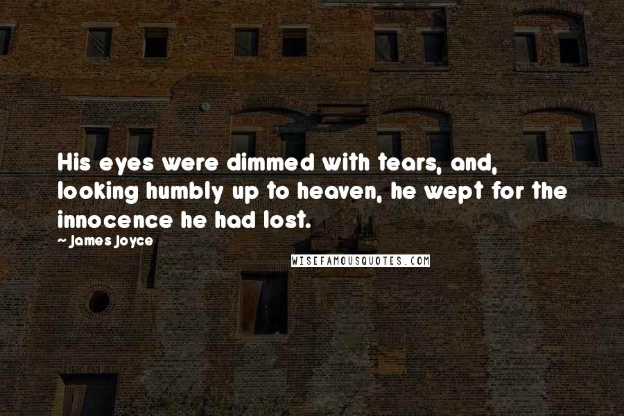 James Joyce Quotes: His eyes were dimmed with tears, and, looking humbly up to heaven, he wept for the innocence he had lost.