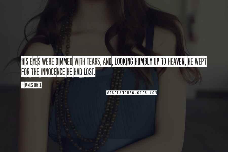 James Joyce Quotes: His eyes were dimmed with tears, and, looking humbly up to heaven, he wept for the innocence he had lost.