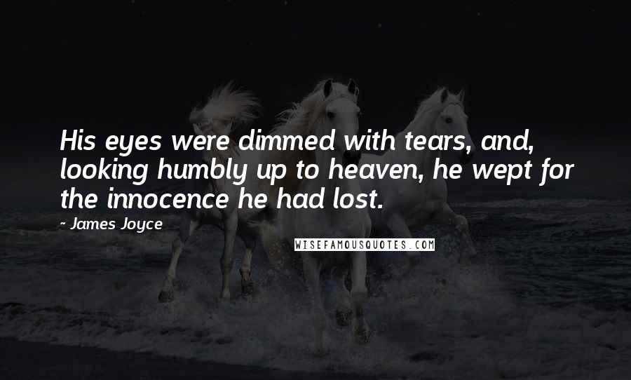 James Joyce Quotes: His eyes were dimmed with tears, and, looking humbly up to heaven, he wept for the innocence he had lost.