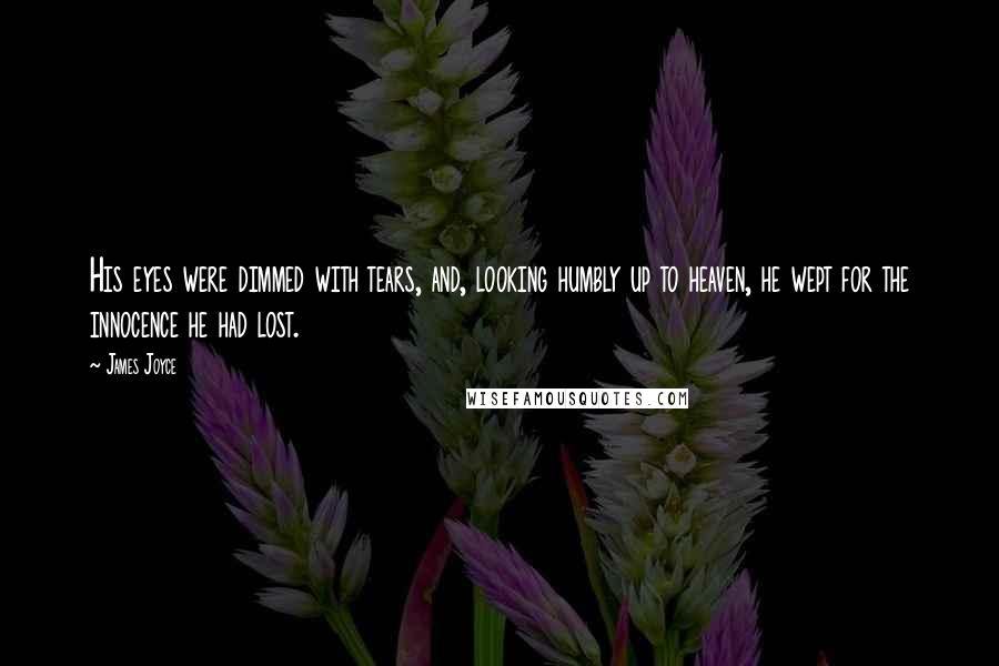 James Joyce Quotes: His eyes were dimmed with tears, and, looking humbly up to heaven, he wept for the innocence he had lost.