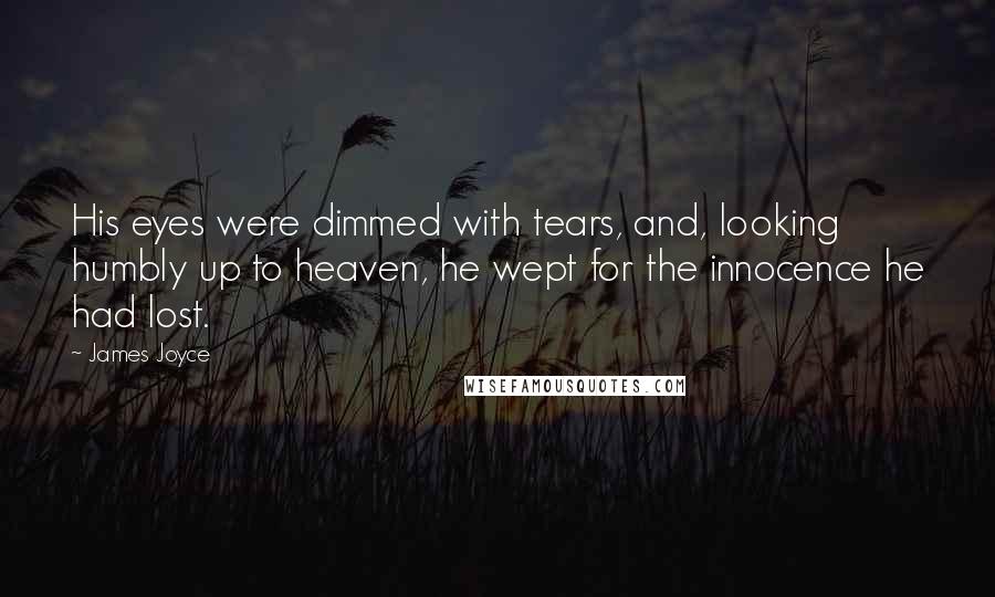 James Joyce Quotes: His eyes were dimmed with tears, and, looking humbly up to heaven, he wept for the innocence he had lost.