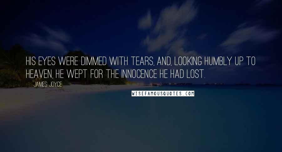 James Joyce Quotes: His eyes were dimmed with tears, and, looking humbly up to heaven, he wept for the innocence he had lost.