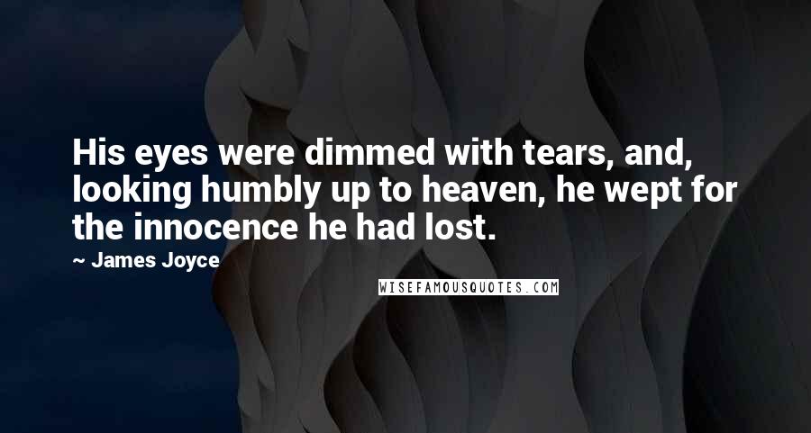 James Joyce Quotes: His eyes were dimmed with tears, and, looking humbly up to heaven, he wept for the innocence he had lost.