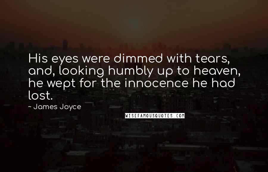 James Joyce Quotes: His eyes were dimmed with tears, and, looking humbly up to heaven, he wept for the innocence he had lost.