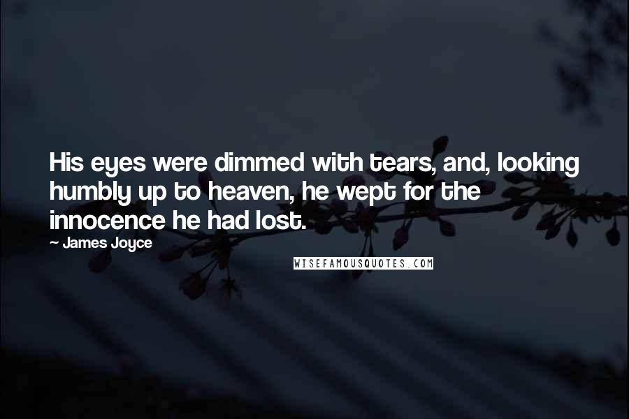 James Joyce Quotes: His eyes were dimmed with tears, and, looking humbly up to heaven, he wept for the innocence he had lost.