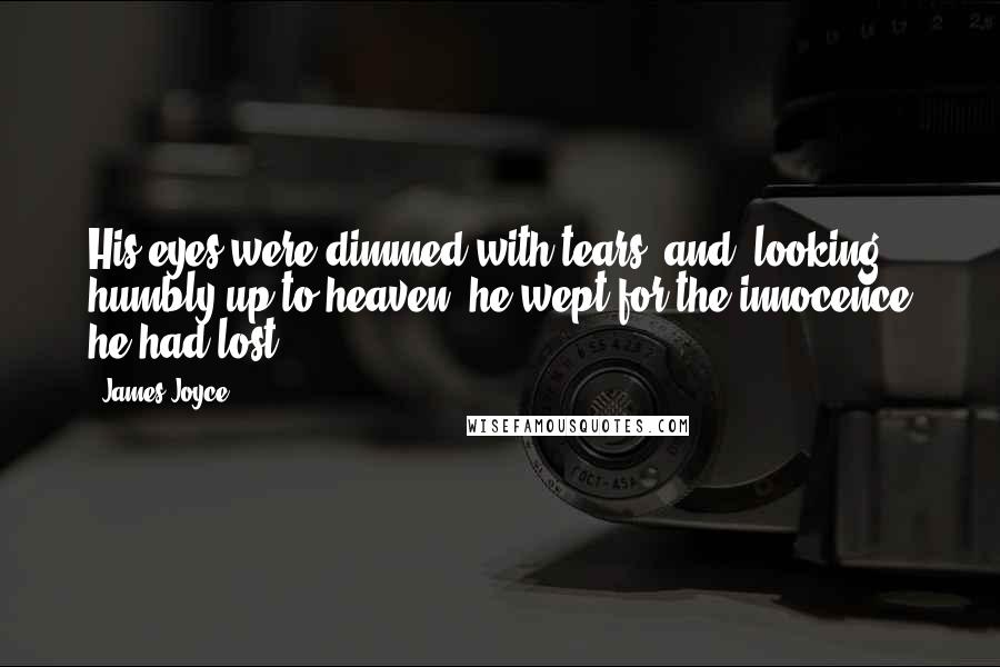 James Joyce Quotes: His eyes were dimmed with tears, and, looking humbly up to heaven, he wept for the innocence he had lost.