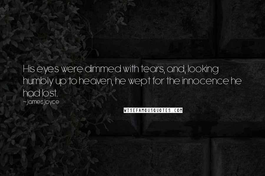 James Joyce Quotes: His eyes were dimmed with tears, and, looking humbly up to heaven, he wept for the innocence he had lost.