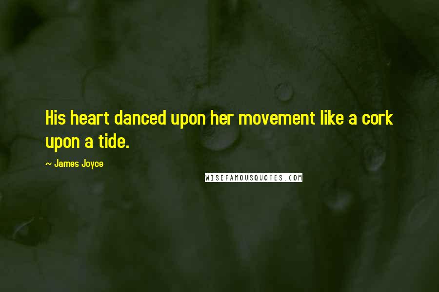 James Joyce Quotes: His heart danced upon her movement like a cork upon a tide.