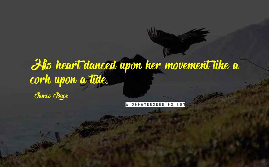 James Joyce Quotes: His heart danced upon her movement like a cork upon a tide.