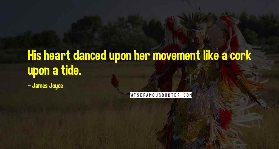 James Joyce Quotes: His heart danced upon her movement like a cork upon a tide.