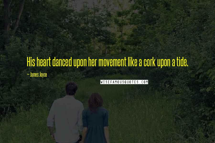 James Joyce Quotes: His heart danced upon her movement like a cork upon a tide.