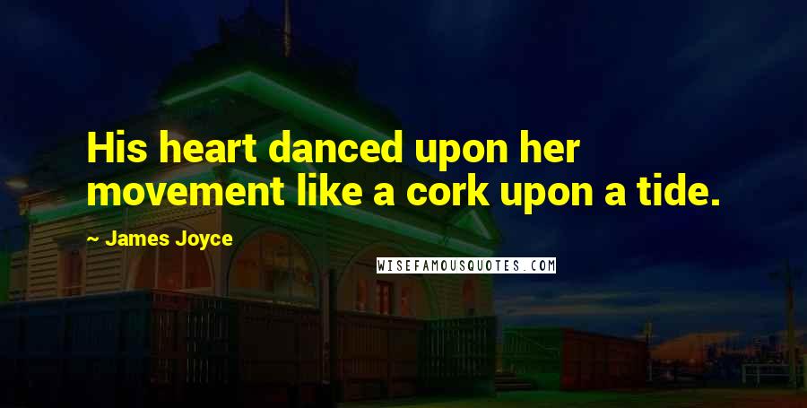 James Joyce Quotes: His heart danced upon her movement like a cork upon a tide.