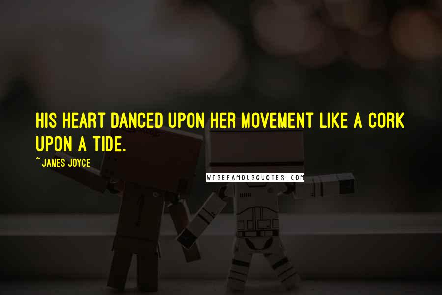 James Joyce Quotes: His heart danced upon her movement like a cork upon a tide.