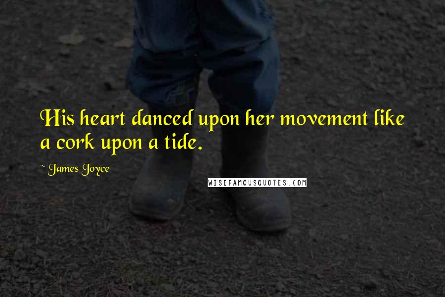 James Joyce Quotes: His heart danced upon her movement like a cork upon a tide.