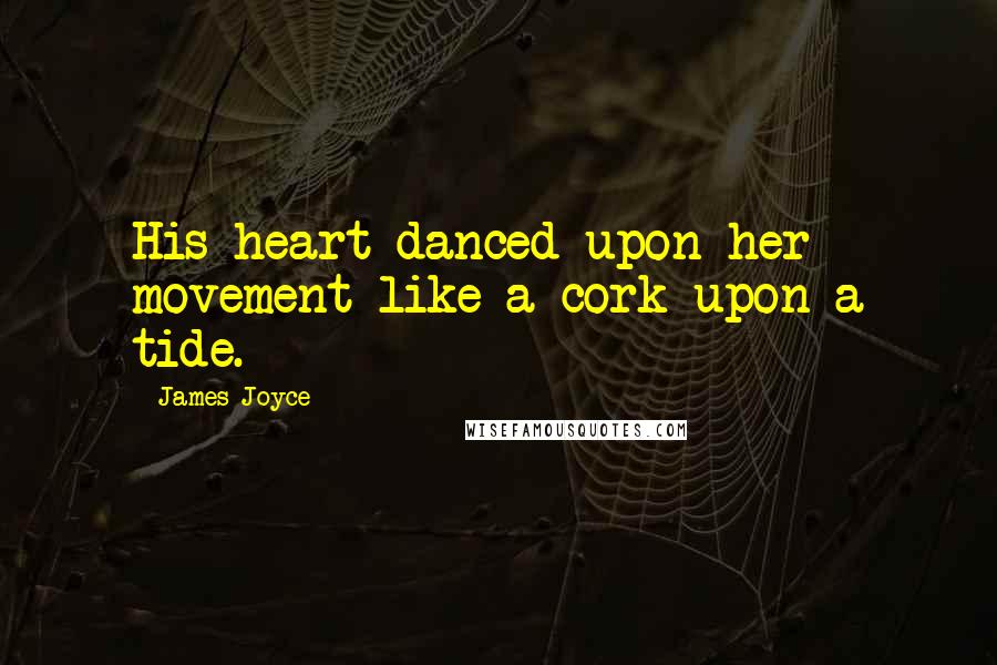 James Joyce Quotes: His heart danced upon her movement like a cork upon a tide.