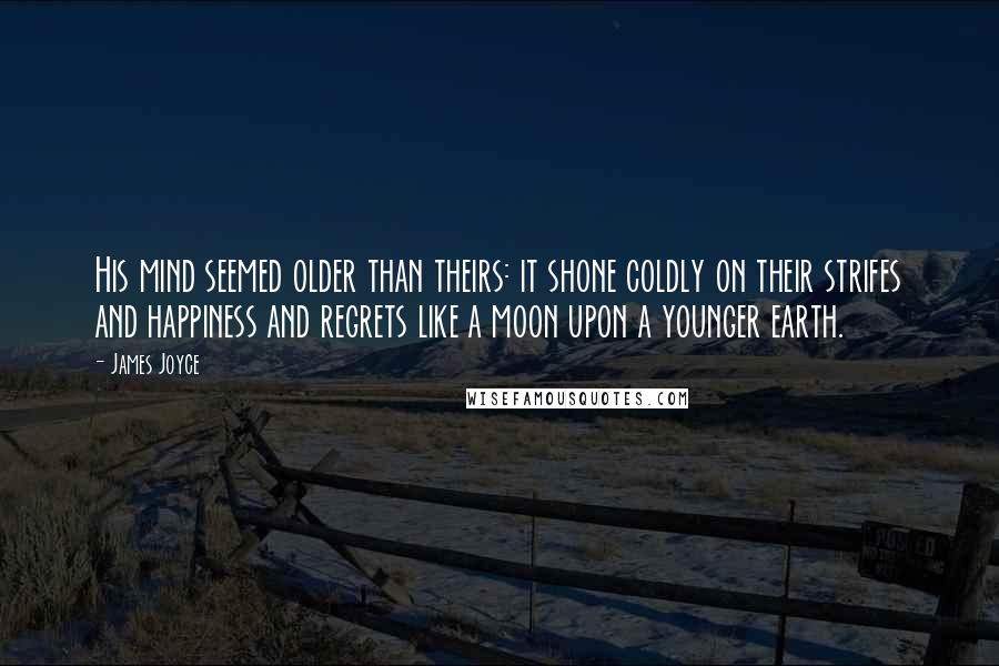 James Joyce Quotes: His mind seemed older than theirs: it shone coldly on their strifes and happiness and regrets like a moon upon a younger earth.