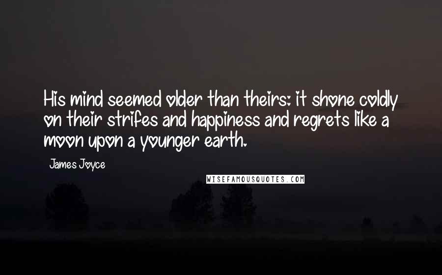 James Joyce Quotes: His mind seemed older than theirs: it shone coldly on their strifes and happiness and regrets like a moon upon a younger earth.