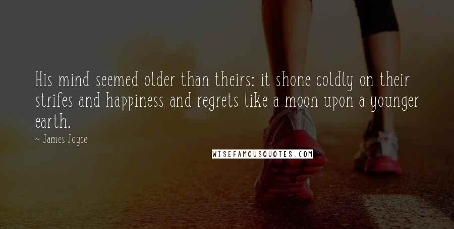 James Joyce Quotes: His mind seemed older than theirs: it shone coldly on their strifes and happiness and regrets like a moon upon a younger earth.