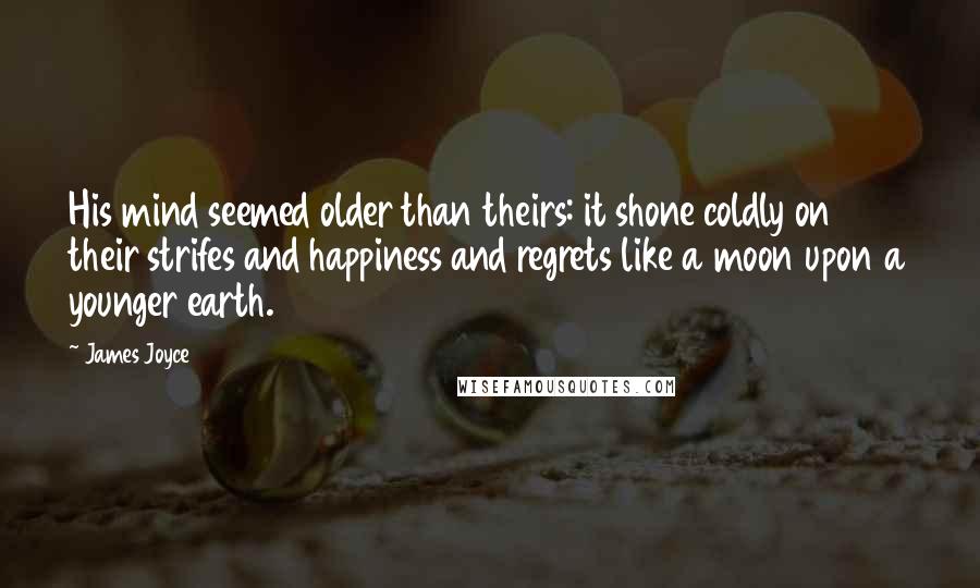 James Joyce Quotes: His mind seemed older than theirs: it shone coldly on their strifes and happiness and regrets like a moon upon a younger earth.