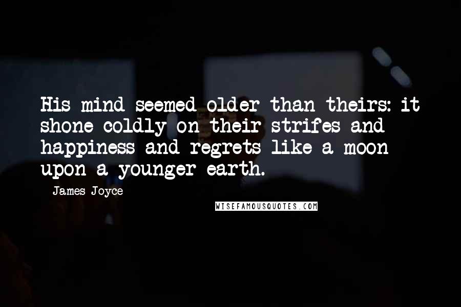 James Joyce Quotes: His mind seemed older than theirs: it shone coldly on their strifes and happiness and regrets like a moon upon a younger earth.