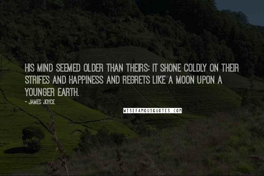 James Joyce Quotes: His mind seemed older than theirs: it shone coldly on their strifes and happiness and regrets like a moon upon a younger earth.