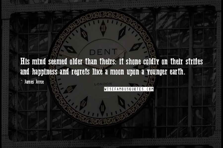 James Joyce Quotes: His mind seemed older than theirs: it shone coldly on their strifes and happiness and regrets like a moon upon a younger earth.