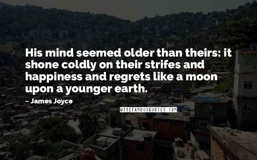 James Joyce Quotes: His mind seemed older than theirs: it shone coldly on their strifes and happiness and regrets like a moon upon a younger earth.