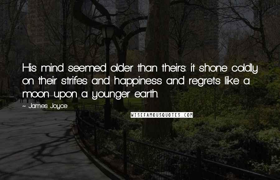 James Joyce Quotes: His mind seemed older than theirs: it shone coldly on their strifes and happiness and regrets like a moon upon a younger earth.