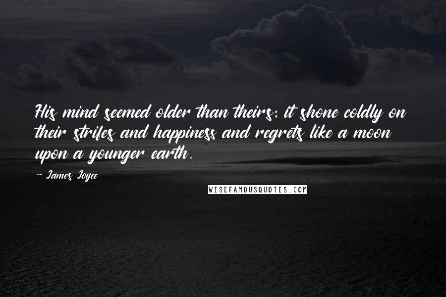 James Joyce Quotes: His mind seemed older than theirs: it shone coldly on their strifes and happiness and regrets like a moon upon a younger earth.