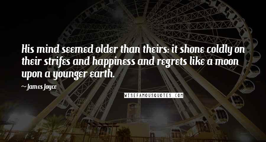 James Joyce Quotes: His mind seemed older than theirs: it shone coldly on their strifes and happiness and regrets like a moon upon a younger earth.