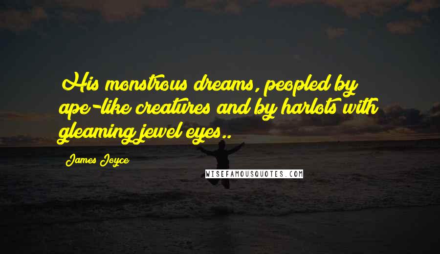 James Joyce Quotes: His monstrous dreams, peopled by ape-like creatures and by harlots with gleaming jewel eyes..