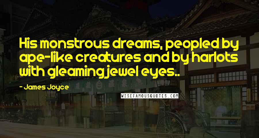 James Joyce Quotes: His monstrous dreams, peopled by ape-like creatures and by harlots with gleaming jewel eyes..