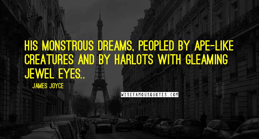 James Joyce Quotes: His monstrous dreams, peopled by ape-like creatures and by harlots with gleaming jewel eyes..