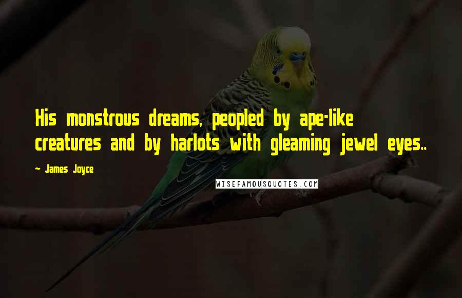 James Joyce Quotes: His monstrous dreams, peopled by ape-like creatures and by harlots with gleaming jewel eyes..