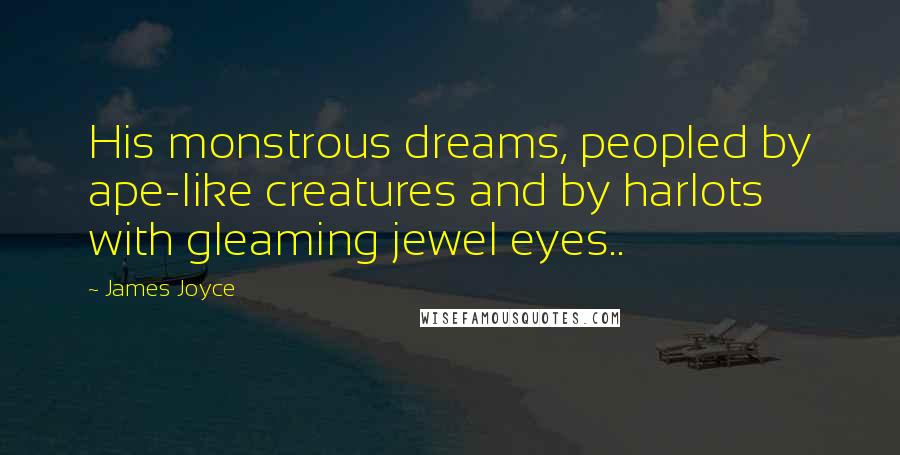 James Joyce Quotes: His monstrous dreams, peopled by ape-like creatures and by harlots with gleaming jewel eyes..